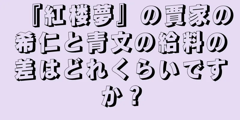 『紅楼夢』の賈家の希仁と青文の給料の差はどれくらいですか？
