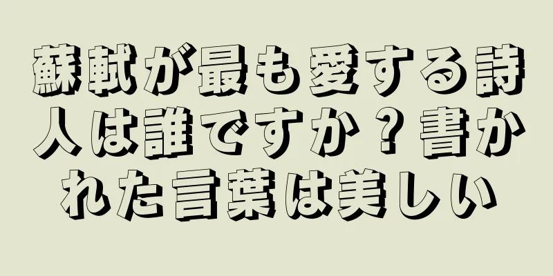 蘇軾が最も愛する詩人は誰ですか？書かれた言葉は美しい