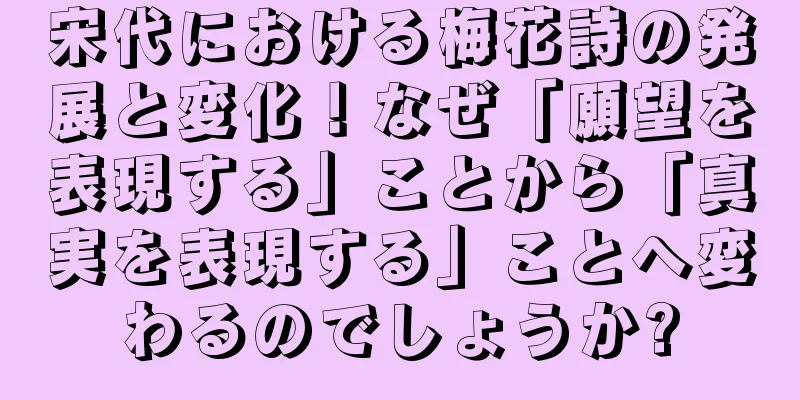 宋代における梅花詩の発展と変化！なぜ「願望を表現する」ことから「真実を表現する」ことへ変わるのでしょうか?
