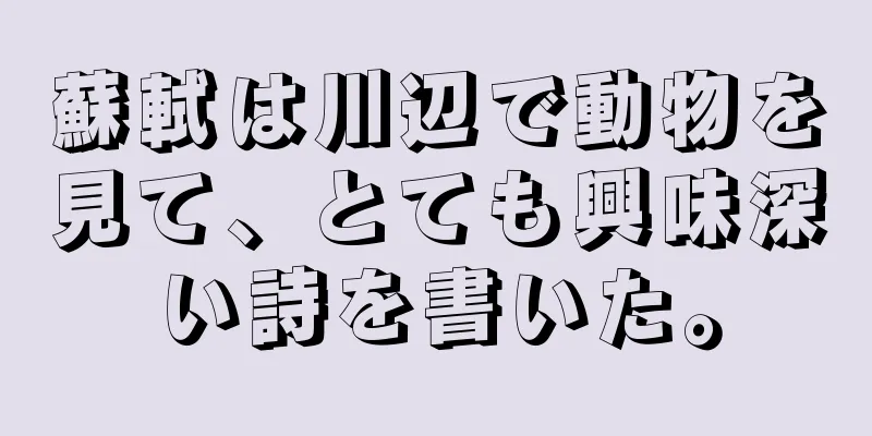 蘇軾は川辺で動物を見て、とても興味深い詩を書いた。