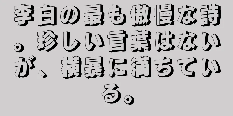 李白の最も傲慢な詩。珍しい言葉はないが、横暴に満ちている。