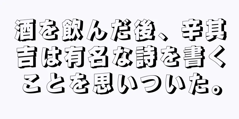酒を飲んだ後、辛其吉は有名な詩を書くことを思いついた。