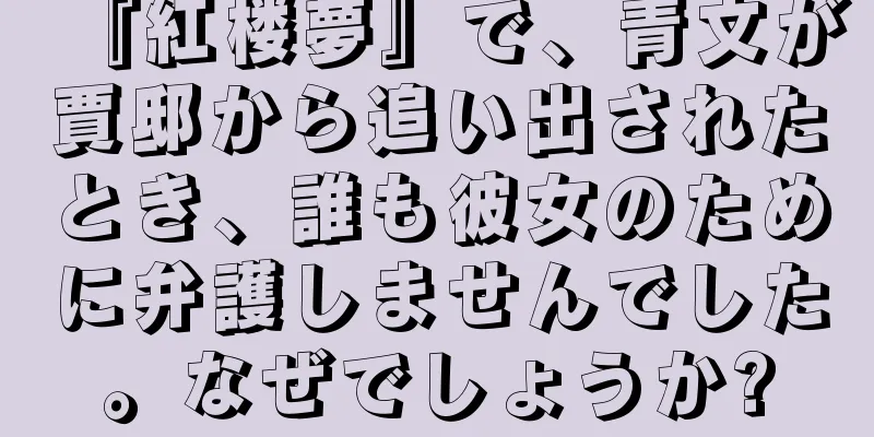 『紅楼夢』で、青文が賈邸から追い出されたとき、誰も彼女のために弁護しませんでした。なぜでしょうか?