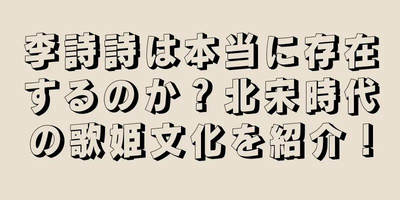 李詩詩は本当に存在するのか？北宋時代の歌姫文化を紹介！