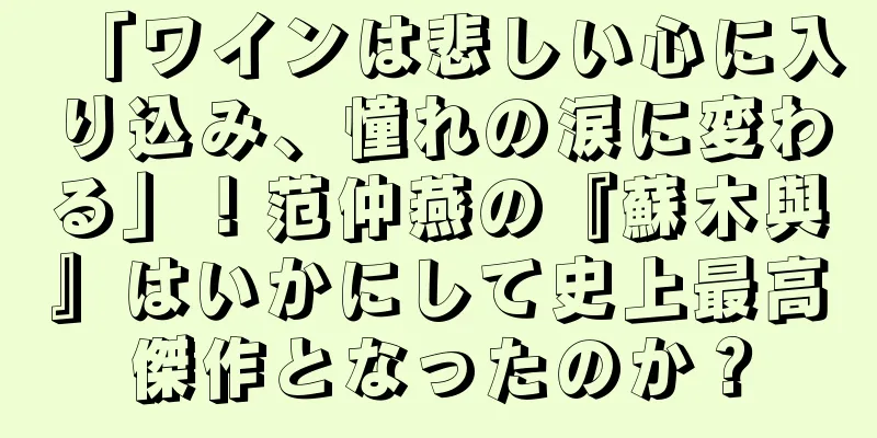 「ワインは悲しい心に入り込み、憧れの涙に変わる」！范仲燕の『蘇木與』はいかにして史上最高傑作となったのか？