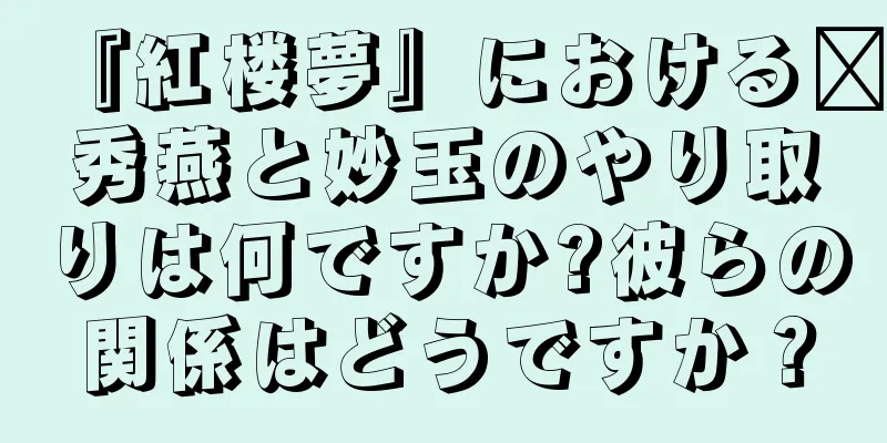 『紅楼夢』における邢秀燕と妙玉のやり取りは何ですか?彼らの関係はどうですか？