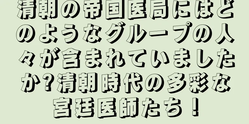 清朝の帝国医局にはどのようなグループの人々が含まれていましたか?清朝時代の多彩な宮廷医師たち！