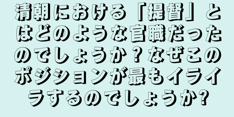 清朝における「提督」とはどのような官職だったのでしょうか？なぜこのポジションが最もイライラするのでしょうか?