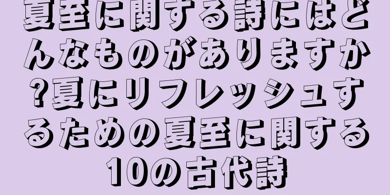夏至に関する詩にはどんなものがありますか?夏にリフレッシュするための夏至に関する10の古代詩