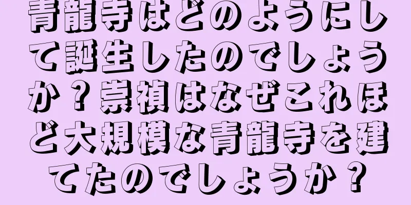 青龍寺はどのようにして誕生したのでしょうか？崇禎はなぜこれほど大規模な青龍寺を建てたのでしょうか？
