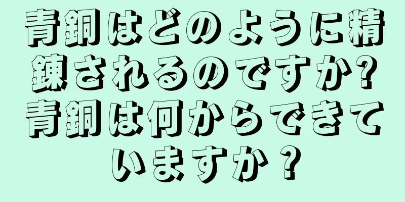 青銅はどのように精錬されるのですか?青銅は何からできていますか？