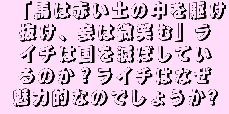 「馬は赤い土の中を駆け抜け、妾は微笑む」ライチは国を滅ぼしているのか？ライチはなぜ魅力的なのでしょうか?