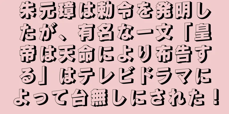 朱元璋は勅令を発明したが、有名な一文「皇帝は天命により布告する」はテレビドラマによって台無しにされた！
