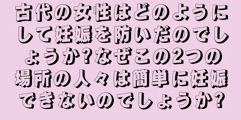古代の女性はどのようにして妊娠を防いだのでしょうか?なぜこの2つの場所の人々は簡単に妊娠できないのでしょうか?