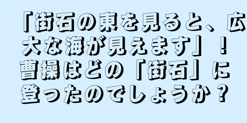 「街石の東を見ると、広大な海が見えます」！曹操はどの「街石」に登ったのでしょうか？