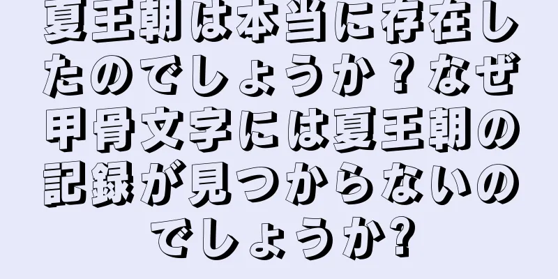 夏王朝は本当に存在したのでしょうか？なぜ甲骨文字には夏王朝の記録が見つからないのでしょうか?