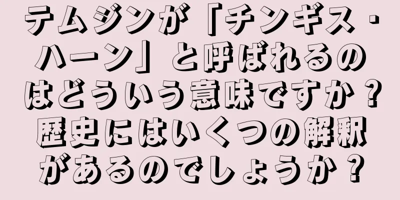 テムジンが「チンギス・ハーン」と呼ばれるのはどういう意味ですか？歴史にはいくつの解釈があるのでしょうか？