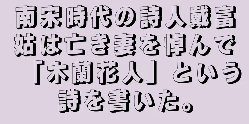南宋時代の詩人戴富姑は亡き妻を悼んで「木蘭花人」という詩を書いた。