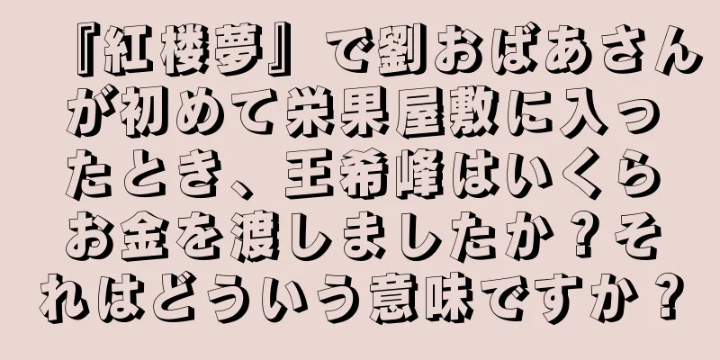 『紅楼夢』で劉おばあさんが初めて栄果屋敷に入ったとき、王希峰はいくらお金を渡しましたか？それはどういう意味ですか？