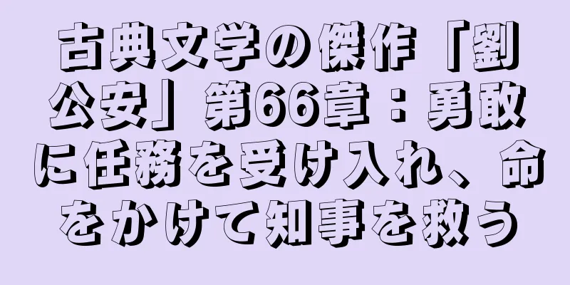 古典文学の傑作「劉公安」第66章：勇敢に任務を受け入れ、命をかけて知事を救う