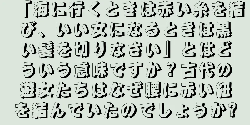 「海に行くときは赤い糸を結び、いい女になるときは黒い髪を切りなさい」とはどういう意味ですか？古代の遊女たちはなぜ腰に赤い紐を結んでいたのでしょうか?