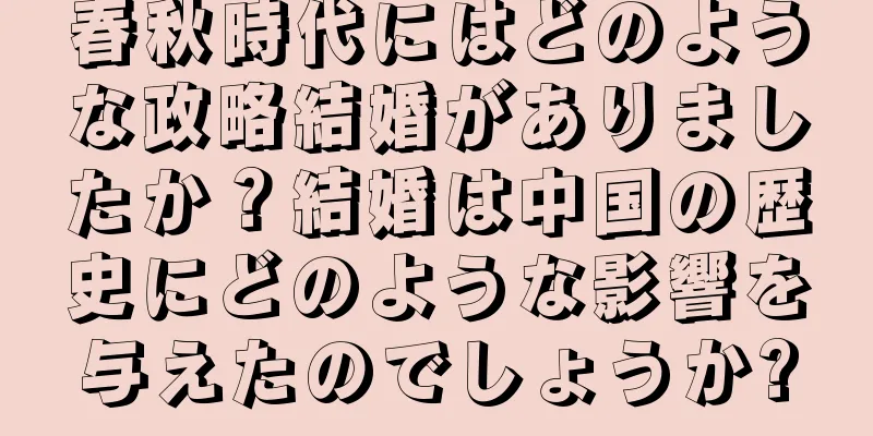 春秋時代にはどのような政略結婚がありましたか？結婚は中国の歴史にどのような影響を与えたのでしょうか?