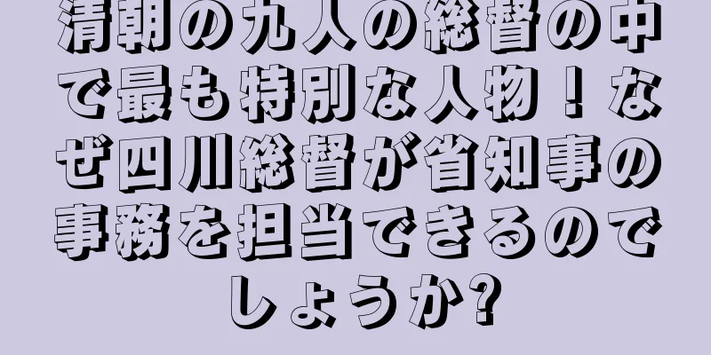 清朝の九人の総督の中で最も特別な人物！なぜ四川総督が省知事の事務を担当できるのでしょうか?