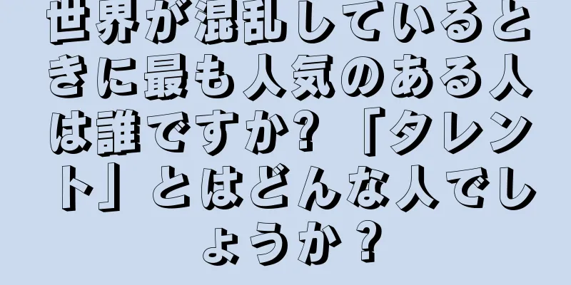 世界が混乱しているときに最も人気のある人は誰ですか? 「タレント」とはどんな人でしょうか？