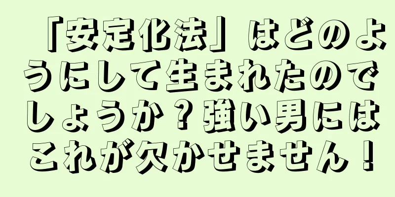 「安定化法」はどのようにして生まれたのでしょうか？強い男にはこれが欠かせません！