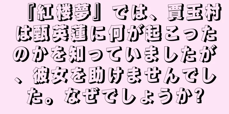 『紅楼夢』では、賈玉村は甄英蓮に何が起こったのかを知っていましたが、彼女を助けませんでした。なぜでしょうか?