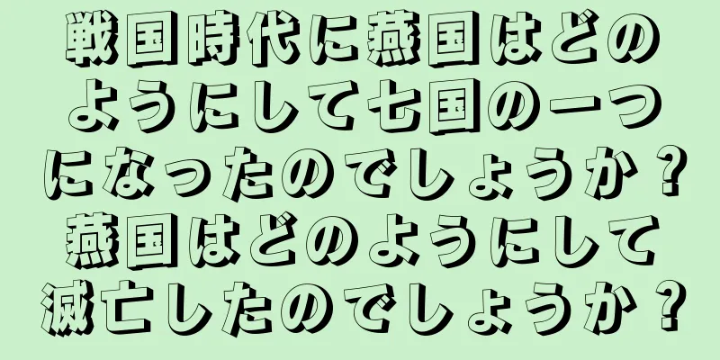 戦国時代に燕国はどのようにして七国の一つになったのでしょうか？燕国はどのようにして滅亡したのでしょうか？