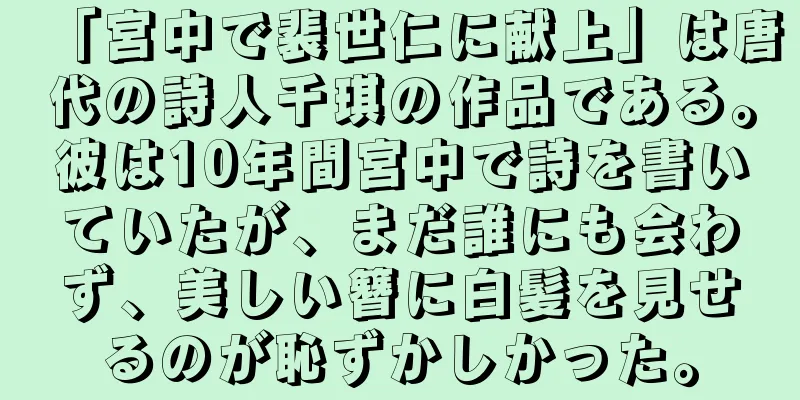 「宮中で裴世仁に献上」は唐代の詩人千琪の作品である。彼は10年間宮中で詩を書いていたが、まだ誰にも会わず、美しい簪に白髪を見せるのが恥ずかしかった。