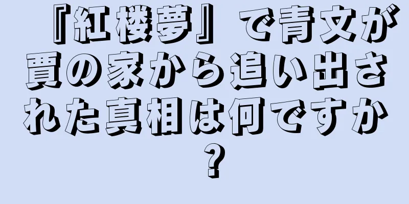 『紅楼夢』で青文が賈の家から追い出された真相は何ですか？