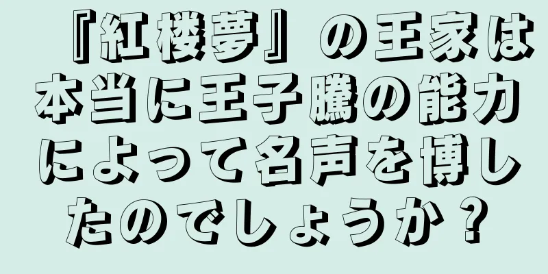 『紅楼夢』の王家は本当に王子騰の能力によって名声を博したのでしょうか？