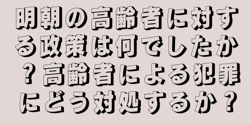 明朝の高齢者に対する政策は何でしたか？高齢者による犯罪にどう対処するか？