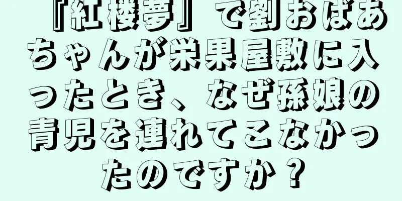 『紅楼夢』で劉おばあちゃんが栄果屋敷に入ったとき、なぜ孫娘の青児を連れてこなかったのですか？