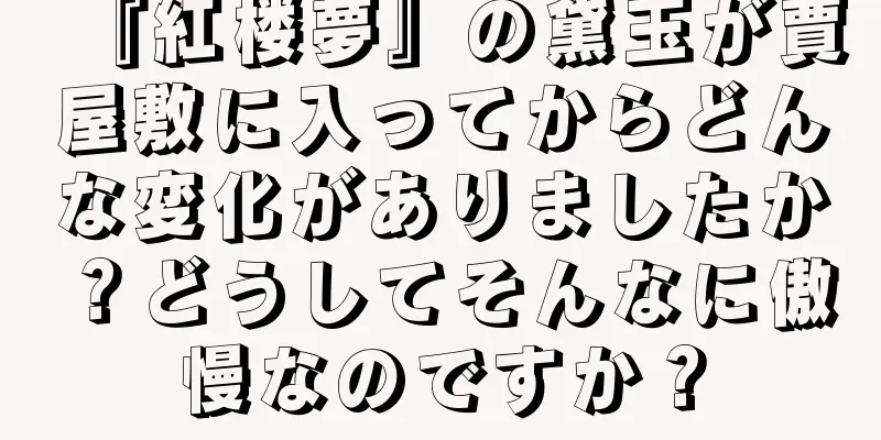 『紅楼夢』の黛玉が賈屋敷に入ってからどんな変化がありましたか？どうしてそんなに傲慢なのですか？