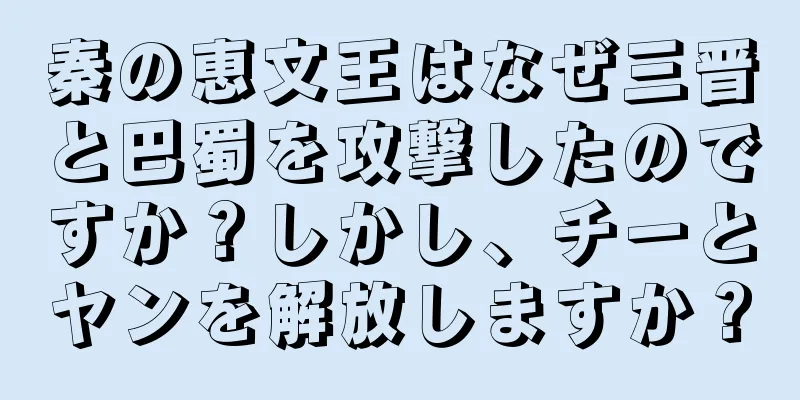 秦の恵文王はなぜ三晋と巴蜀を攻撃したのですか？しかし、チーとヤンを解放しますか？