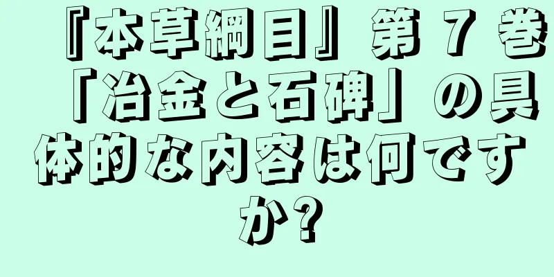 『本草綱目』第 7 巻「冶金と石碑」の具体的な内容は何ですか?
