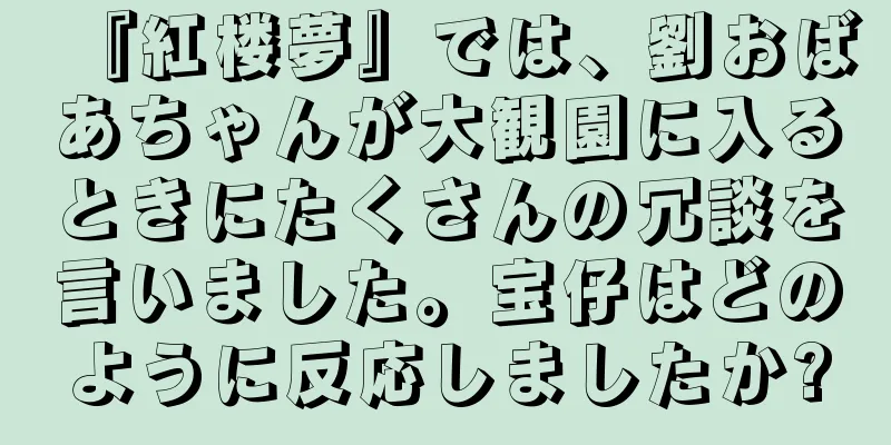 『紅楼夢』では、劉おばあちゃんが大観園に入るときにたくさんの冗談を言いました。宝仔はどのように反応しましたか?