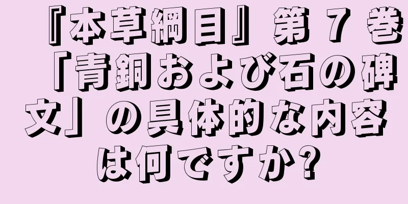 『本草綱目』第 7 巻「青銅および石の碑文」の具体的な内容は何ですか?