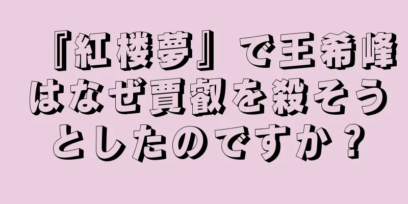 『紅楼夢』で王希峰はなぜ賈叡を殺そうとしたのですか？