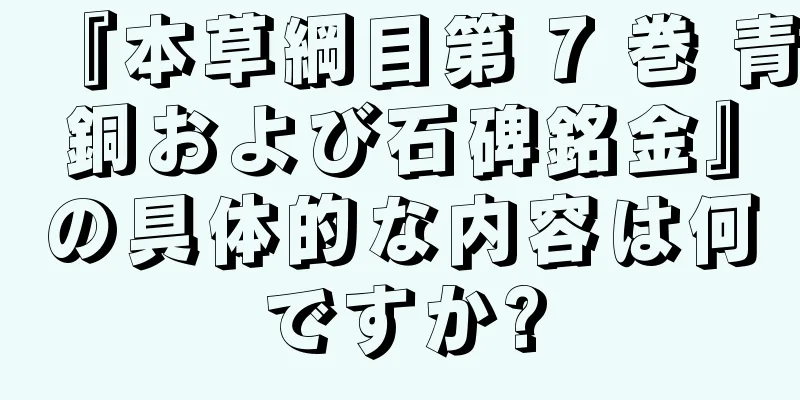 『本草綱目第 7 巻 青銅および石碑銘金』の具体的な内容は何ですか?