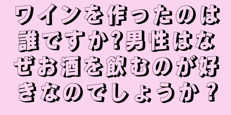 ワインを作ったのは誰ですか?男性はなぜお酒を飲むのが好きなのでしょうか？