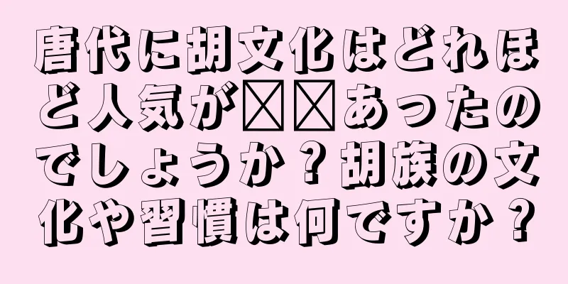 唐代に胡文化はどれほど人気が​​あったのでしょうか？胡族の文化や習慣は何ですか？