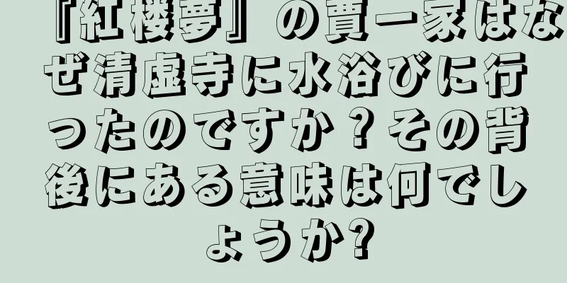 『紅楼夢』の賈一家はなぜ清虚寺に水浴びに行ったのですか？その背後にある意味は何でしょうか?
