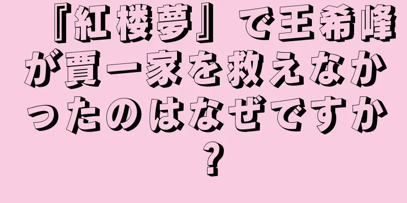 『紅楼夢』で王希峰が賈一家を救えなかったのはなぜですか？