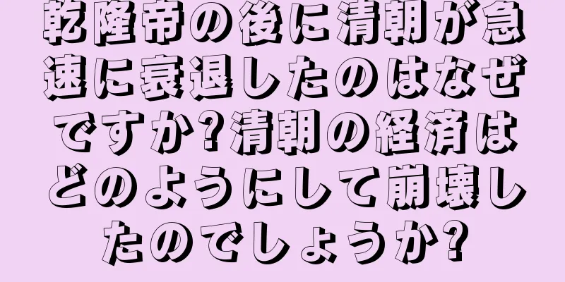 乾隆帝の後に清朝が急速に衰退したのはなぜですか?清朝の経済はどのようにして崩壊したのでしょうか?