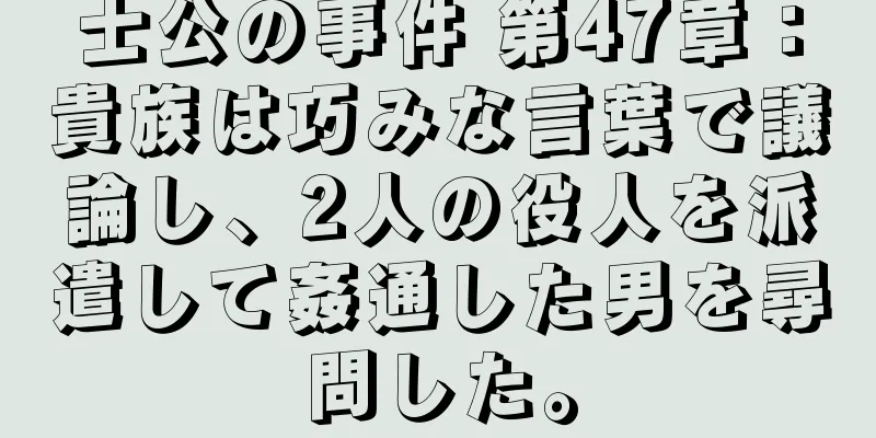 士公の事件 第47章：貴族は巧みな言葉で議論し、2人の役人を派遣して姦通した男を尋問した。