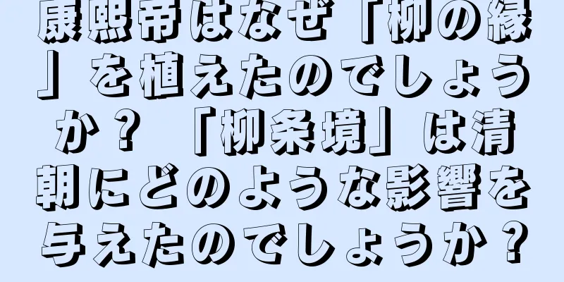 康熙帝はなぜ「柳の縁」を植えたのでしょうか？ 「柳条境」は清朝にどのような影響を与えたのでしょうか？